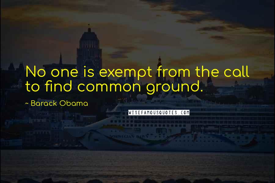 Barack Obama Quotes: No one is exempt from the call to find common ground.