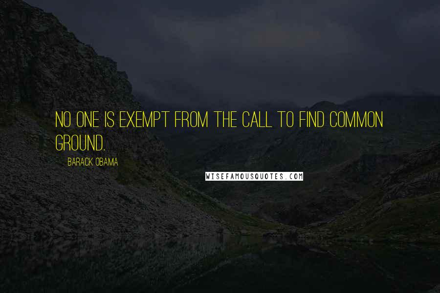 Barack Obama Quotes: No one is exempt from the call to find common ground.