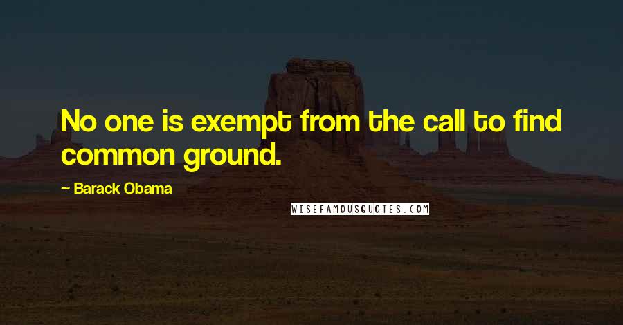 Barack Obama Quotes: No one is exempt from the call to find common ground.