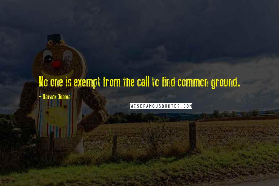 Barack Obama Quotes: No one is exempt from the call to find common ground.