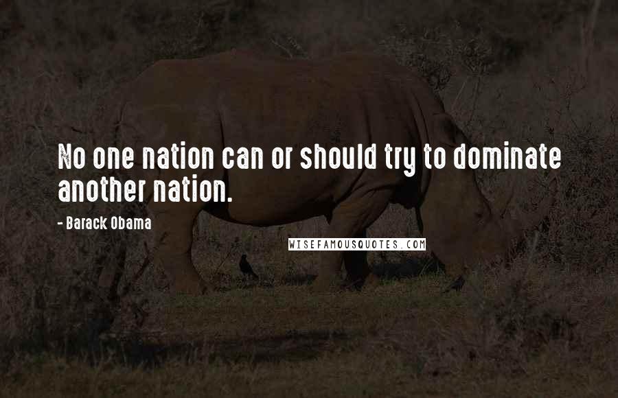 Barack Obama Quotes: No one nation can or should try to dominate another nation.