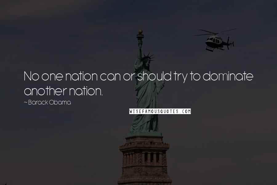 Barack Obama Quotes: No one nation can or should try to dominate another nation.