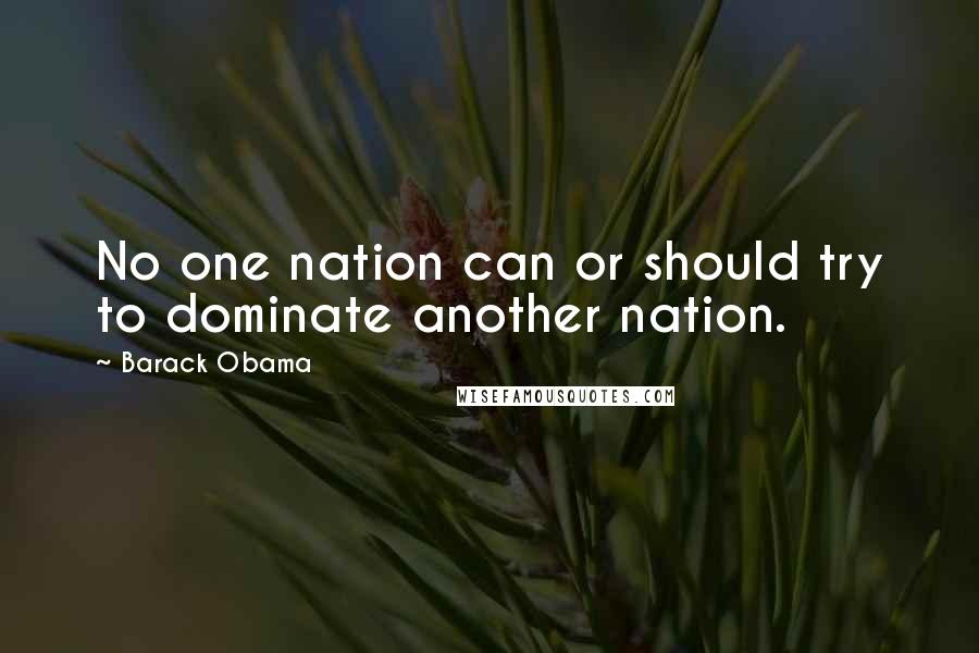Barack Obama Quotes: No one nation can or should try to dominate another nation.