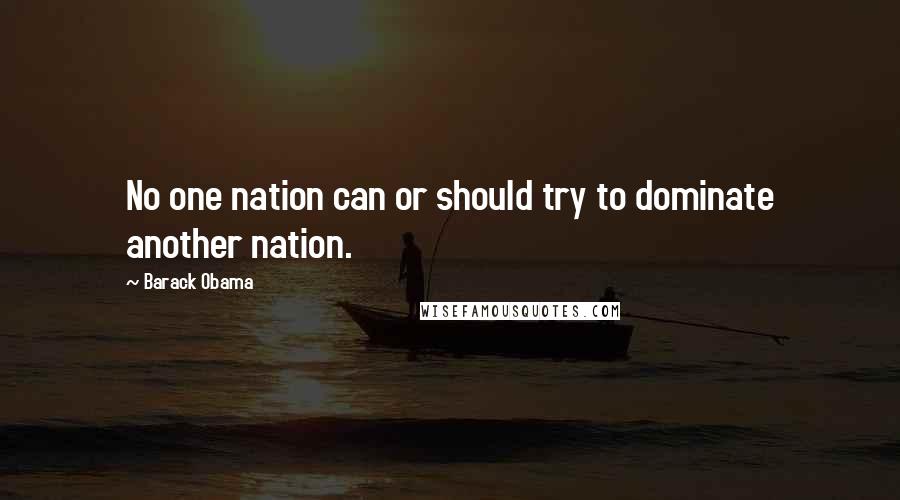 Barack Obama Quotes: No one nation can or should try to dominate another nation.