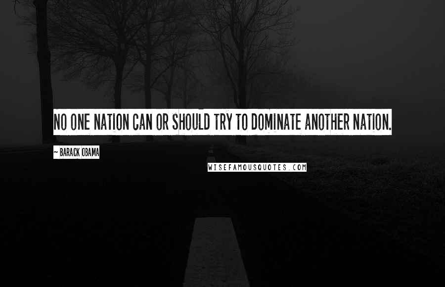 Barack Obama Quotes: No one nation can or should try to dominate another nation.