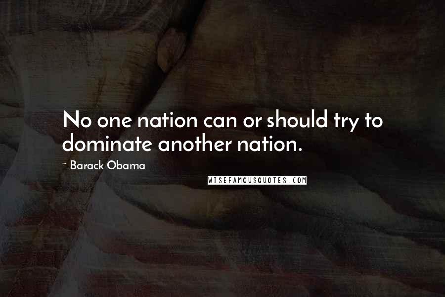 Barack Obama Quotes: No one nation can or should try to dominate another nation.