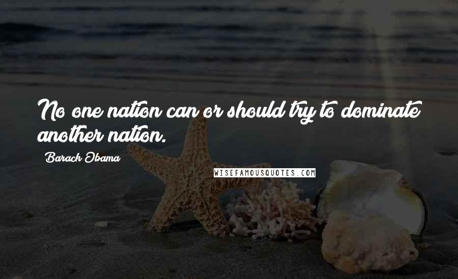 Barack Obama Quotes: No one nation can or should try to dominate another nation.