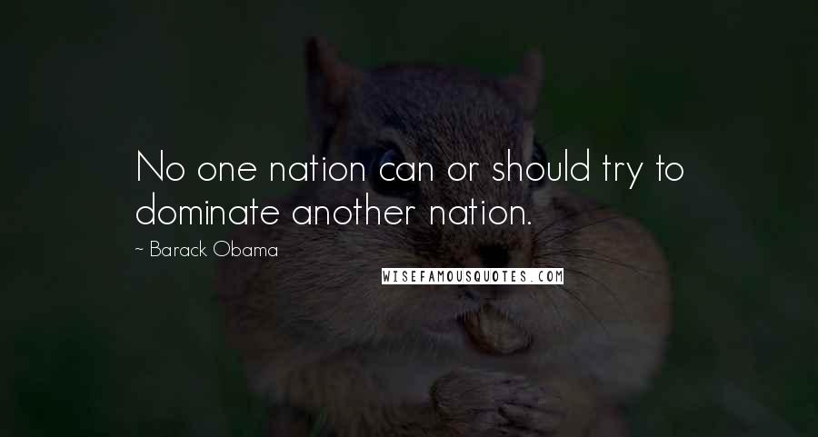 Barack Obama Quotes: No one nation can or should try to dominate another nation.