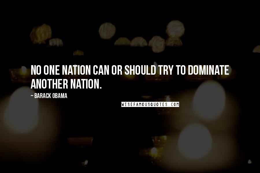 Barack Obama Quotes: No one nation can or should try to dominate another nation.