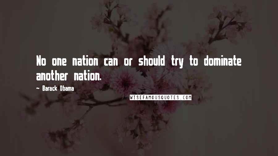 Barack Obama Quotes: No one nation can or should try to dominate another nation.