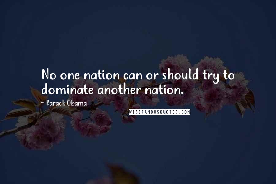Barack Obama Quotes: No one nation can or should try to dominate another nation.