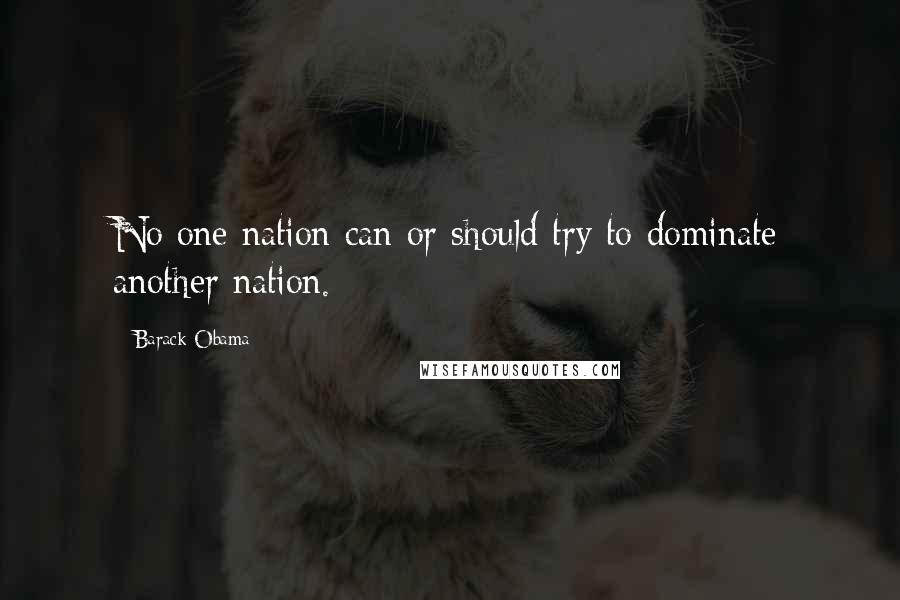 Barack Obama Quotes: No one nation can or should try to dominate another nation.
