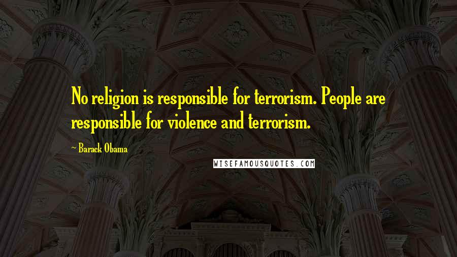 Barack Obama Quotes: No religion is responsible for terrorism. People are responsible for violence and terrorism.