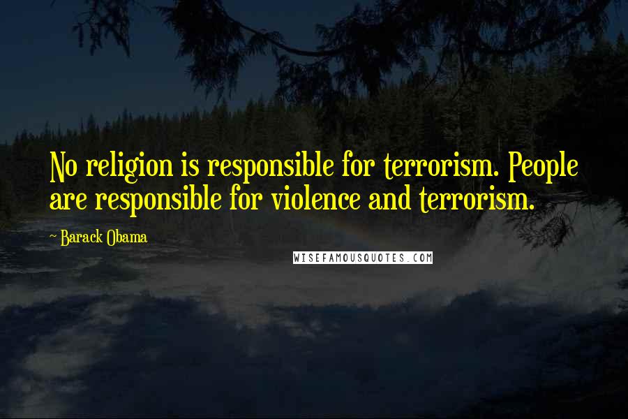 Barack Obama Quotes: No religion is responsible for terrorism. People are responsible for violence and terrorism.