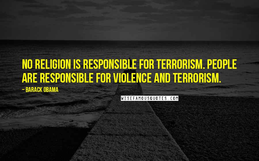 Barack Obama Quotes: No religion is responsible for terrorism. People are responsible for violence and terrorism.