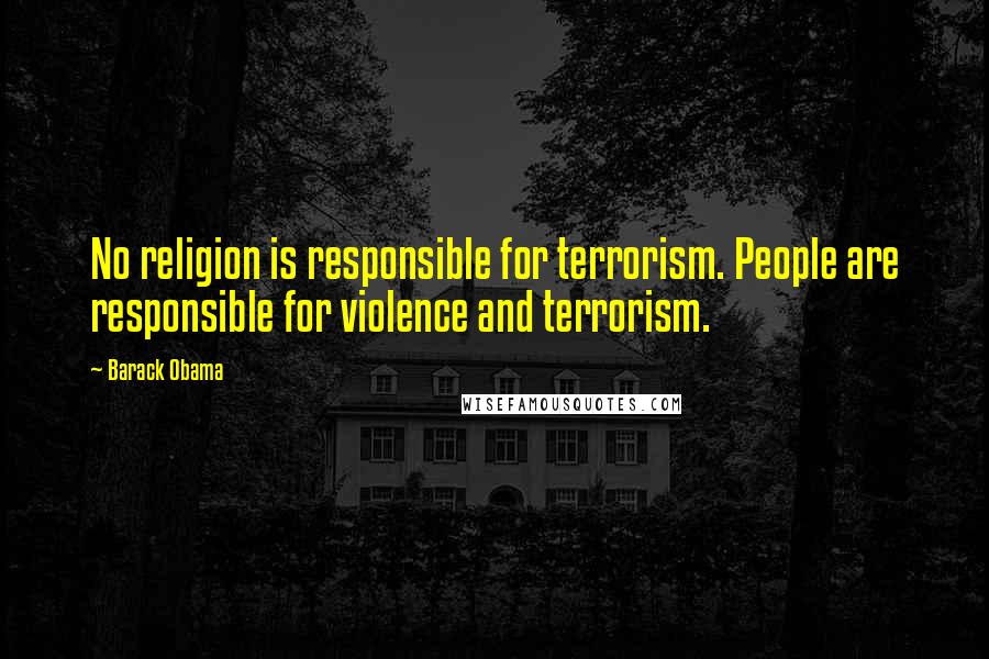 Barack Obama Quotes: No religion is responsible for terrorism. People are responsible for violence and terrorism.