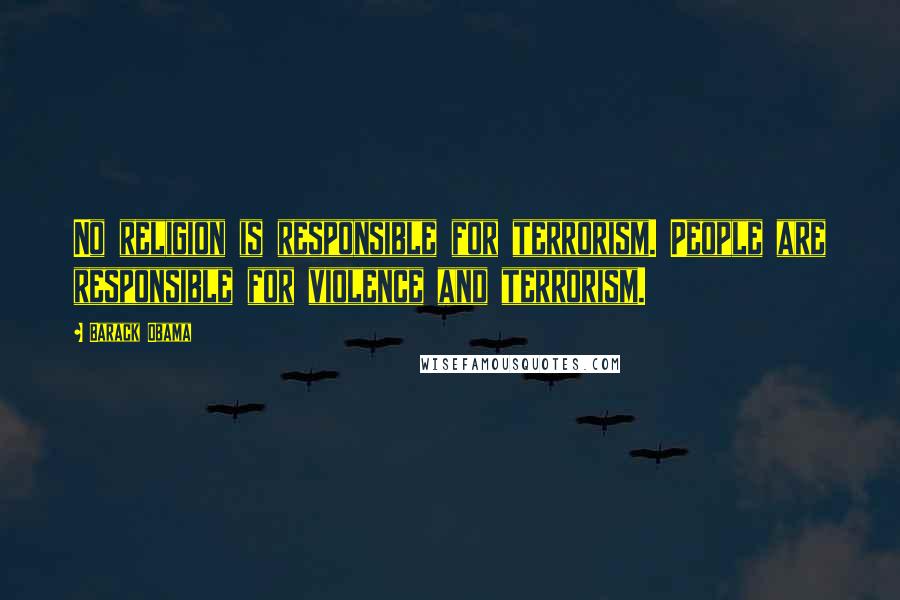 Barack Obama Quotes: No religion is responsible for terrorism. People are responsible for violence and terrorism.