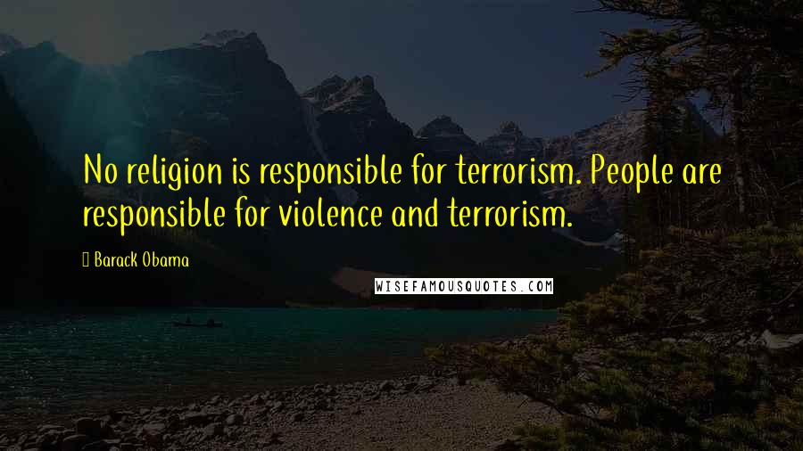 Barack Obama Quotes: No religion is responsible for terrorism. People are responsible for violence and terrorism.