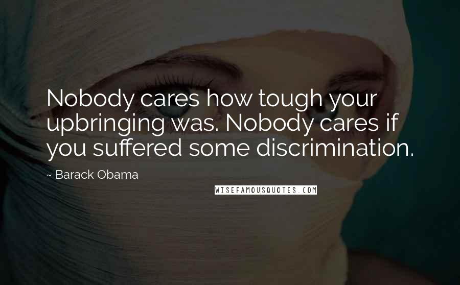 Barack Obama Quotes: Nobody cares how tough your upbringing was. Nobody cares if you suffered some discrimination.