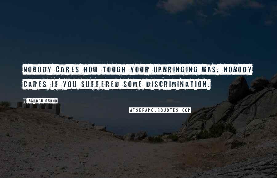 Barack Obama Quotes: Nobody cares how tough your upbringing was. Nobody cares if you suffered some discrimination.