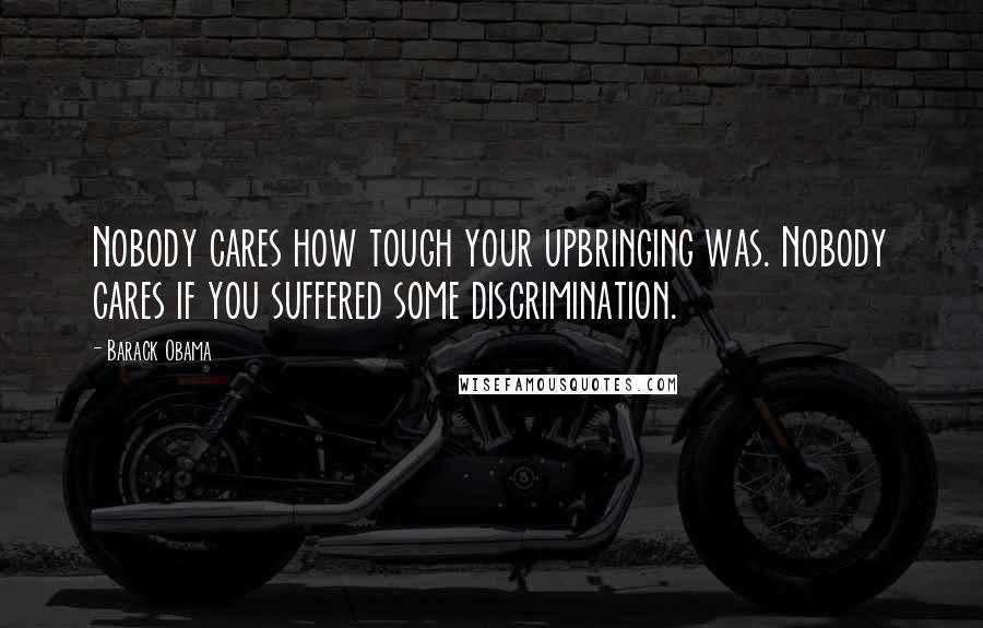 Barack Obama Quotes: Nobody cares how tough your upbringing was. Nobody cares if you suffered some discrimination.