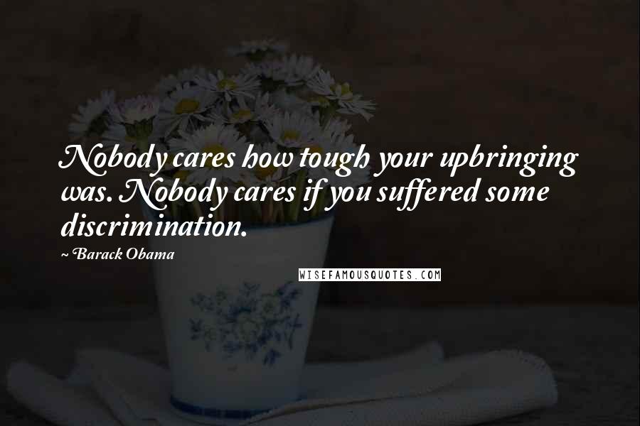 Barack Obama Quotes: Nobody cares how tough your upbringing was. Nobody cares if you suffered some discrimination.