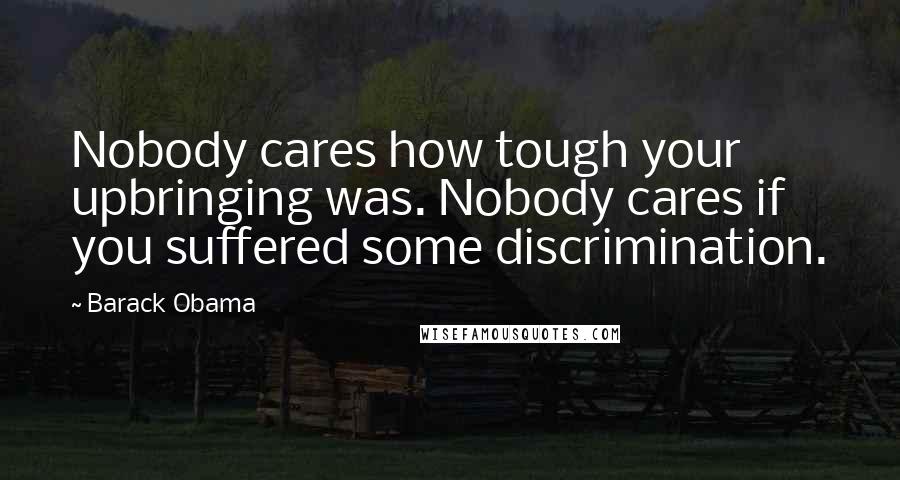 Barack Obama Quotes: Nobody cares how tough your upbringing was. Nobody cares if you suffered some discrimination.