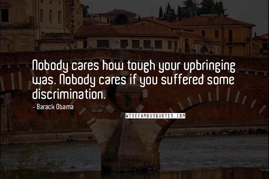 Barack Obama Quotes: Nobody cares how tough your upbringing was. Nobody cares if you suffered some discrimination.