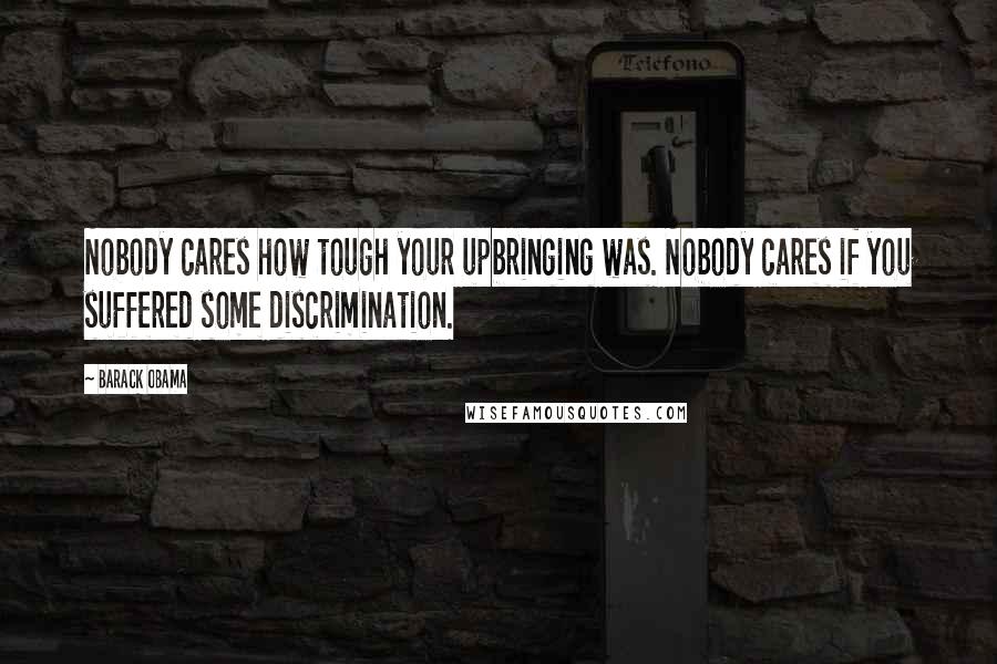 Barack Obama Quotes: Nobody cares how tough your upbringing was. Nobody cares if you suffered some discrimination.