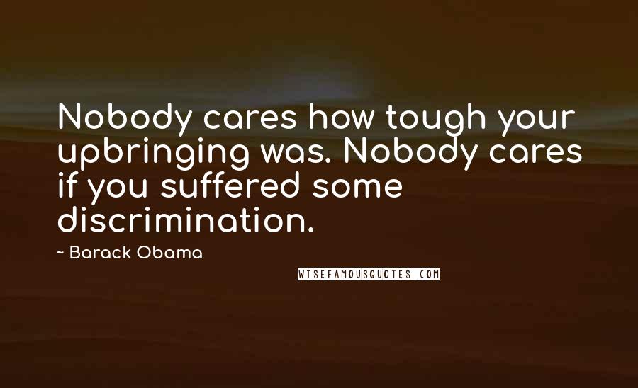 Barack Obama Quotes: Nobody cares how tough your upbringing was. Nobody cares if you suffered some discrimination.