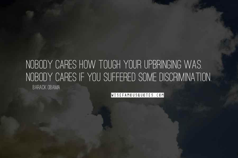 Barack Obama Quotes: Nobody cares how tough your upbringing was. Nobody cares if you suffered some discrimination.