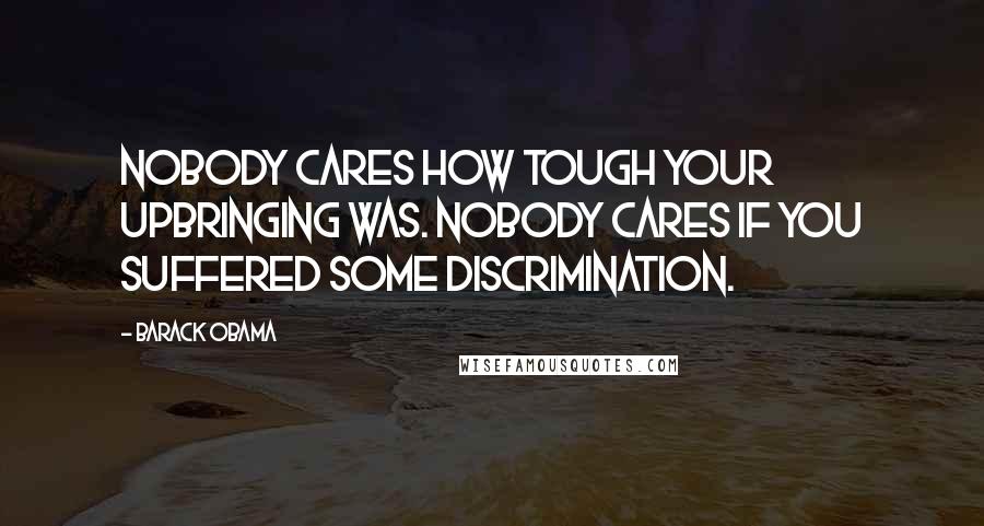 Barack Obama Quotes: Nobody cares how tough your upbringing was. Nobody cares if you suffered some discrimination.