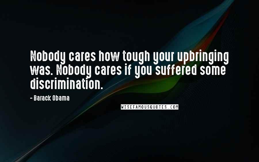 Barack Obama Quotes: Nobody cares how tough your upbringing was. Nobody cares if you suffered some discrimination.