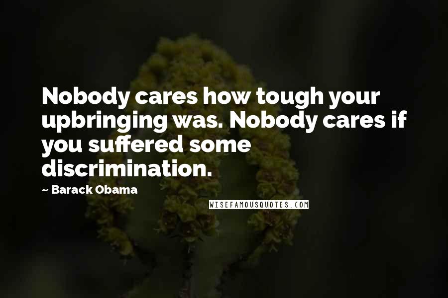 Barack Obama Quotes: Nobody cares how tough your upbringing was. Nobody cares if you suffered some discrimination.