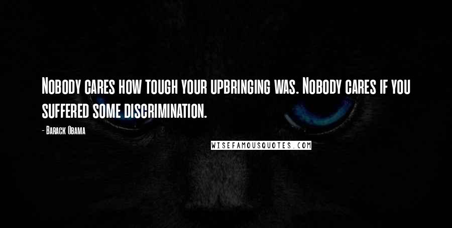 Barack Obama Quotes: Nobody cares how tough your upbringing was. Nobody cares if you suffered some discrimination.
