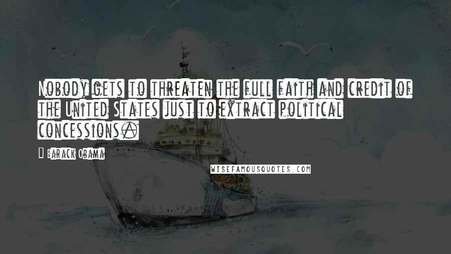 Barack Obama Quotes: Nobody gets to threaten the full faith and credit of the United States just to extract political concessions.