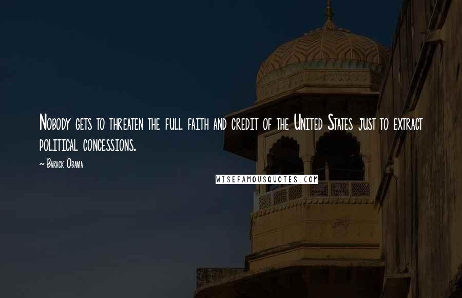 Barack Obama Quotes: Nobody gets to threaten the full faith and credit of the United States just to extract political concessions.