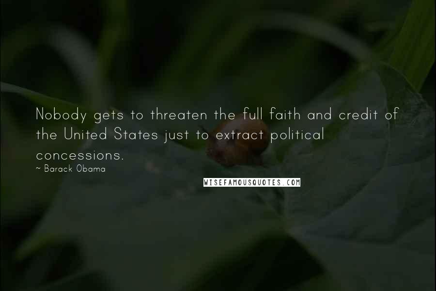 Barack Obama Quotes: Nobody gets to threaten the full faith and credit of the United States just to extract political concessions.