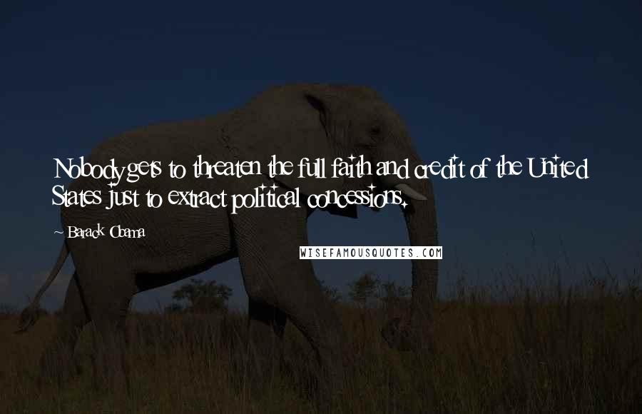 Barack Obama Quotes: Nobody gets to threaten the full faith and credit of the United States just to extract political concessions.