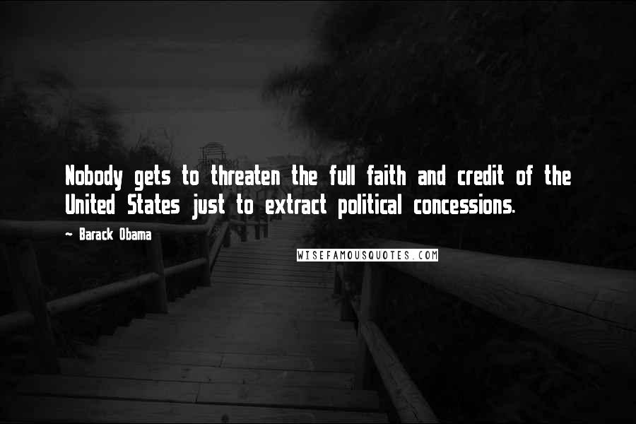 Barack Obama Quotes: Nobody gets to threaten the full faith and credit of the United States just to extract political concessions.