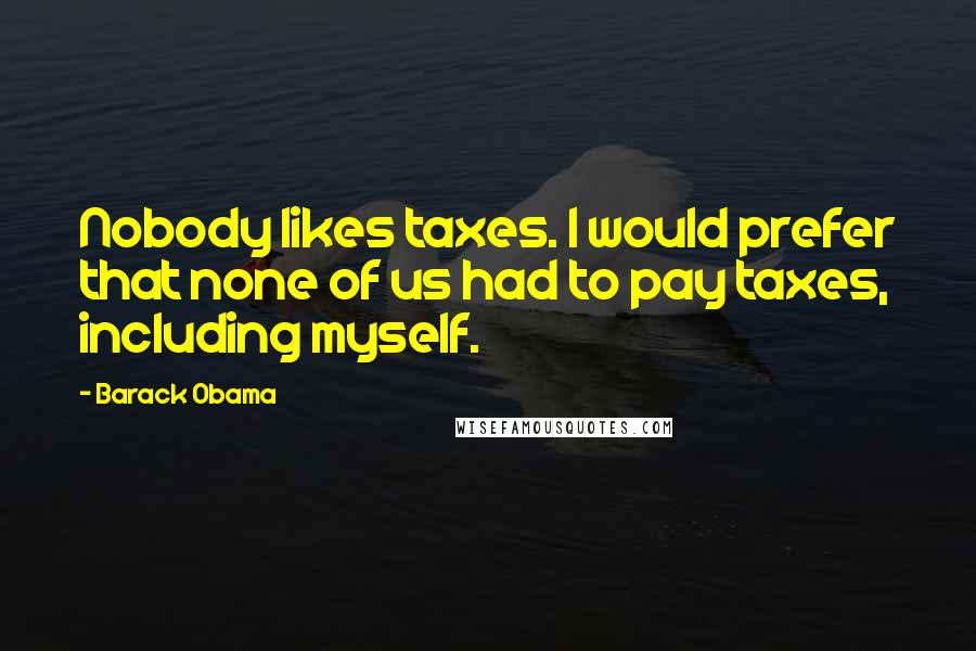 Barack Obama Quotes: Nobody likes taxes. I would prefer that none of us had to pay taxes, including myself.