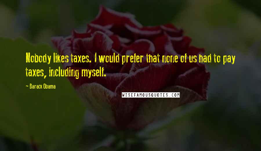 Barack Obama Quotes: Nobody likes taxes. I would prefer that none of us had to pay taxes, including myself.