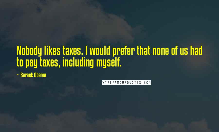 Barack Obama Quotes: Nobody likes taxes. I would prefer that none of us had to pay taxes, including myself.