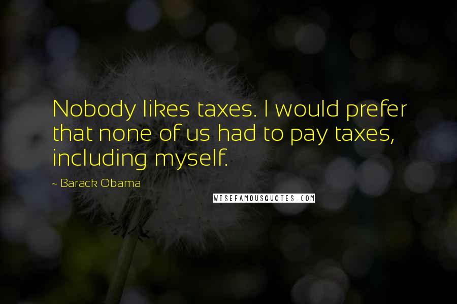 Barack Obama Quotes: Nobody likes taxes. I would prefer that none of us had to pay taxes, including myself.