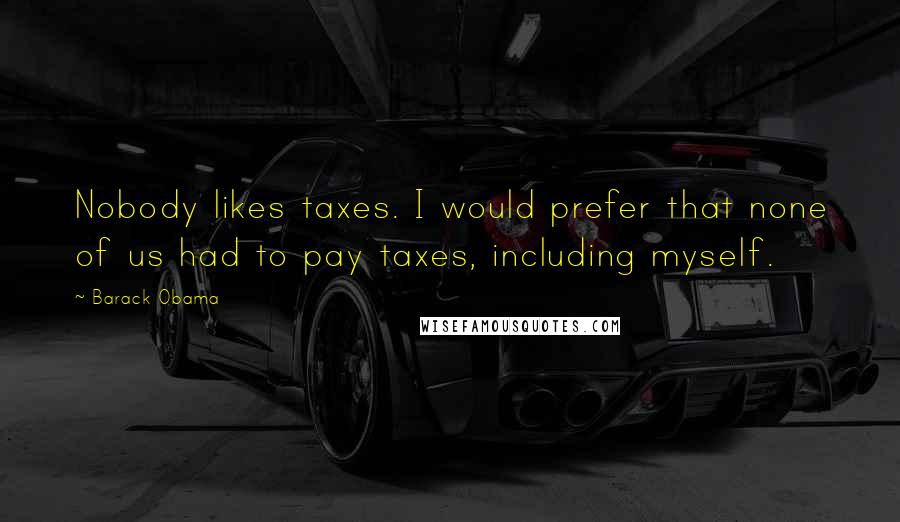 Barack Obama Quotes: Nobody likes taxes. I would prefer that none of us had to pay taxes, including myself.