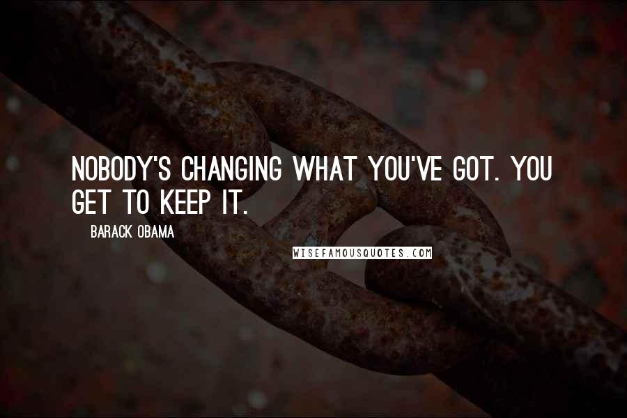 Barack Obama Quotes: Nobody's changing what you've got. You get to keep it.