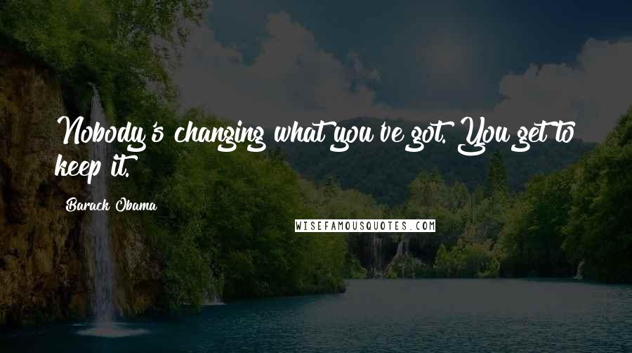 Barack Obama Quotes: Nobody's changing what you've got. You get to keep it.