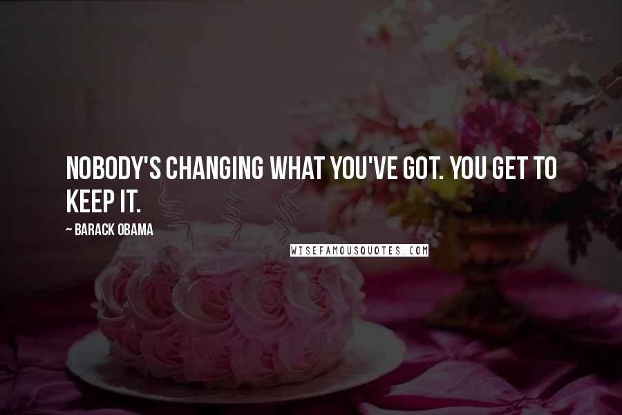 Barack Obama Quotes: Nobody's changing what you've got. You get to keep it.