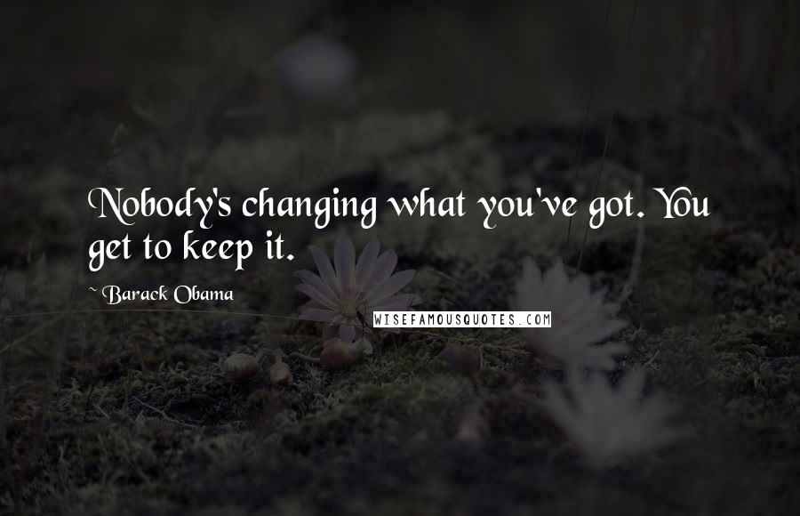 Barack Obama Quotes: Nobody's changing what you've got. You get to keep it.