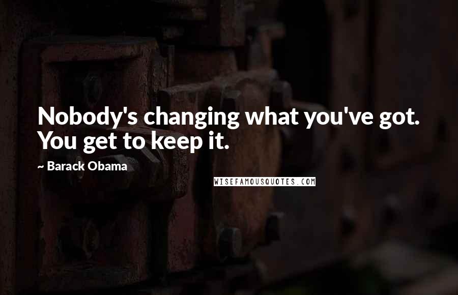 Barack Obama Quotes: Nobody's changing what you've got. You get to keep it.